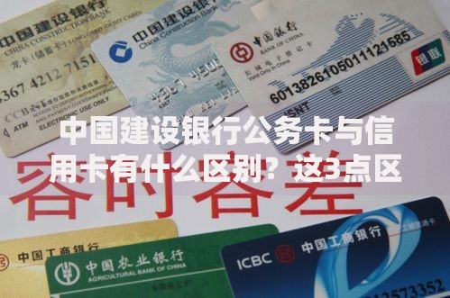 中国建设银行公务卡与信用卡有什么区别？这3点区别最明显