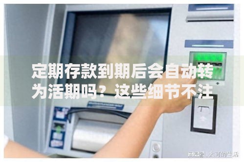 定期存款到期后会自动转为活期吗？这些细节不注意可能吃大亏！