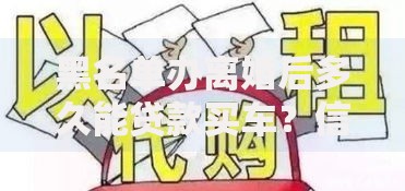 黑名单办离婚后多久能贷款买车？信用恢复与贷款条件解析