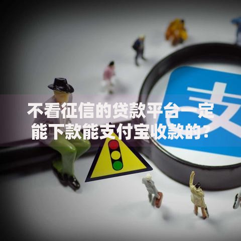 不看征信的贷款平台一定能下款能支付宝收款的？真实渠道解析