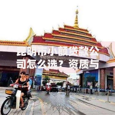 昆明市小额贷款公司怎么选？资质与风险防范指南
