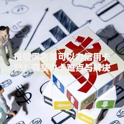 征信黑名单可以办信用卡吗?真实办卡难点与解决方案 征信黑名单可以办信用卡吗?真实办卡难点与解决方案