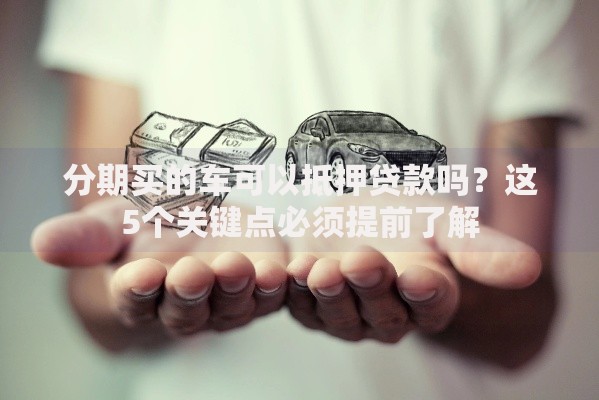 分期买的车可以抵押贷款吗？这5个关键点必须提前了解