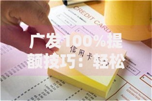 广发100%提额技巧：轻松提升信用卡额度的小秘诀