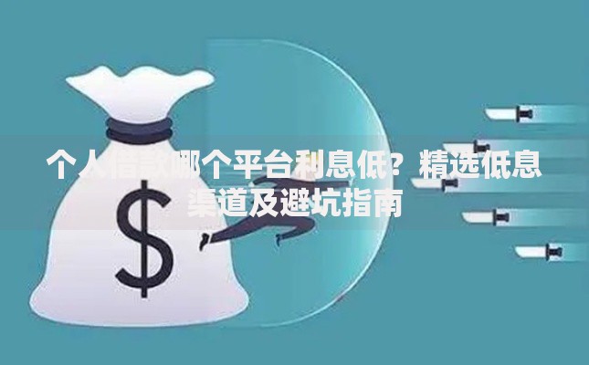 个人借款哪个平台利息低？精选低息渠道及避坑指南