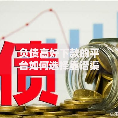 负债高好下款的平台如何选择靠谱渠道