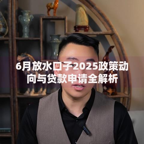 6月放水口子2025政策动向与贷款申请全解析
