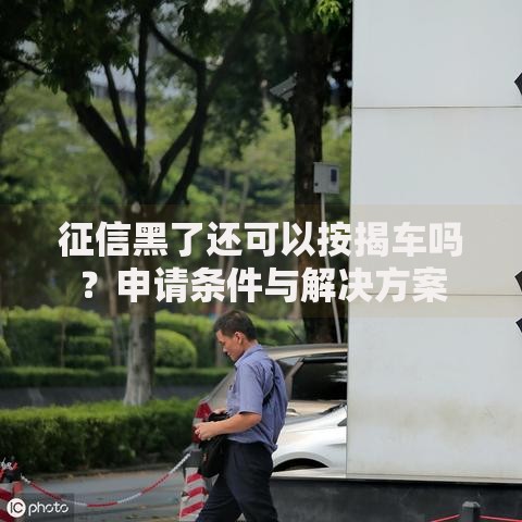 征信黑了还可以按揭车吗？申请条件与解决方案