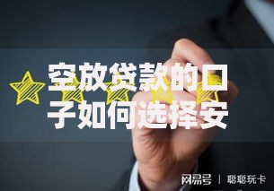 空放贷款的口子如何选择安全合规的借贷渠道