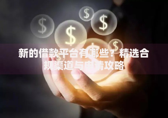 新的借款平台有哪些？精选合规渠道与申请攻略