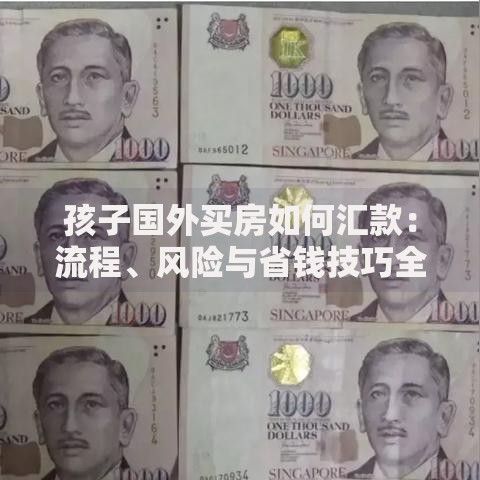 孩子国外买房如何汇款：流程、风险与省钱技巧全解析