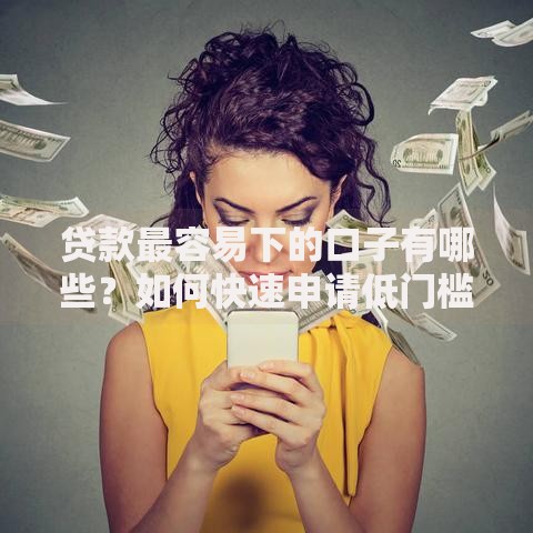 贷款最容易下的口子有哪些？如何快速申请低门槛贷款