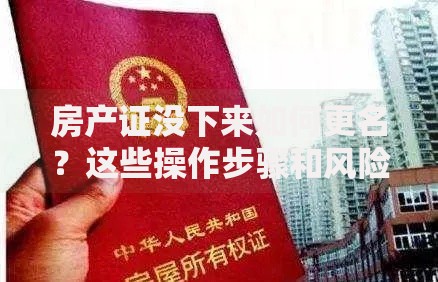 房产证没下来如何更名？这些操作步骤和风险解析