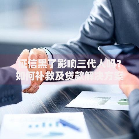 征信黑了影响三代人吗？如何补救及贷款解决方案