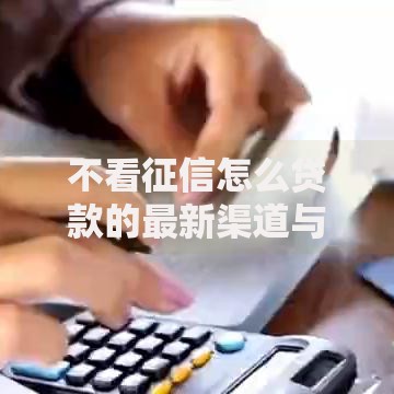 不看征信怎么贷款的最新渠道与申请条件解析