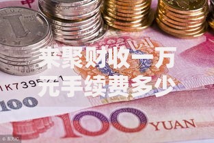 来聚财收一万元手续费多少？详细计算与实际案例解析
