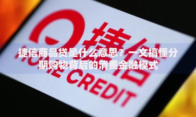 捷信商品贷是什么意思？一文搞懂分期购物背后的消费金融模式
