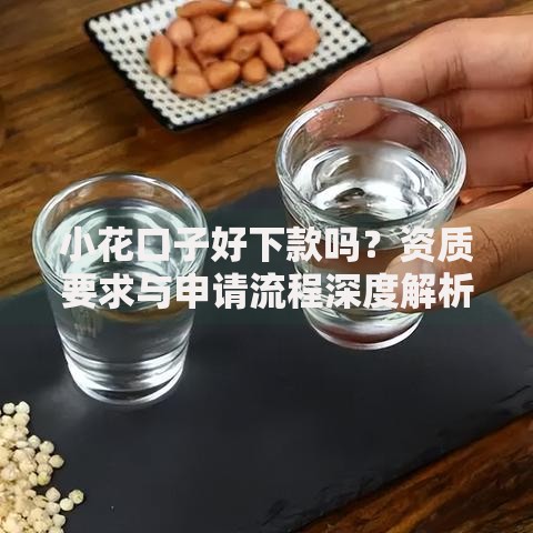 小花口子好下款吗?资质要求与申请流程深度解析 小花口子好下款吗?资质要求与申请流程深度解析