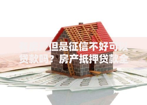 有房产但是征信不好可以贷款吗？房产抵押贷款全解析