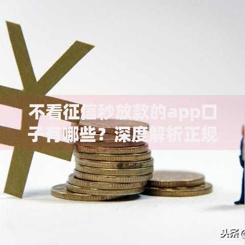 不看征信秒放款的app口子有哪些？深度解析正规渠道与风险提示