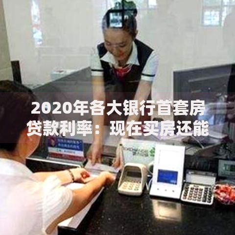 2020年各大银行首套房贷款利率：现在买房还能省多少
