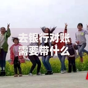 去银行对账需要带什么东西？这份清单帮你一次搞定！