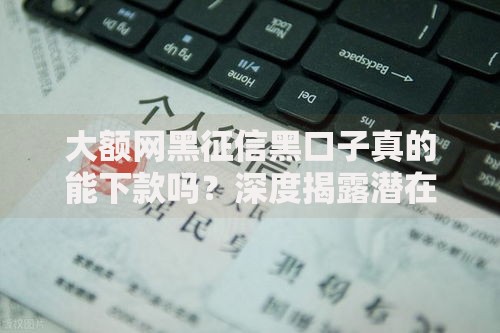 大额网黑征信黑口子真的能下款吗?深度揭露潜在风险与应对方案 大额网黑征信黑口子真的能下款吗?深度揭露潜在风险与应对方案