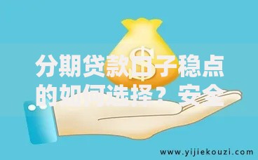 分期贷款口子稳点的如何选择？安全申请指南与平台推荐