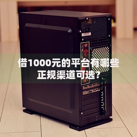 借1000元的平台有哪些正规渠道可选？