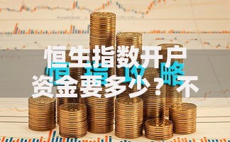 恒生指数开户资金要多少？不同渠道门槛差异解析