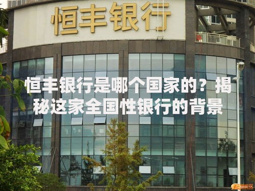 恒丰银行是哪个国家的？揭秘这家全国性银行的背景与实力
