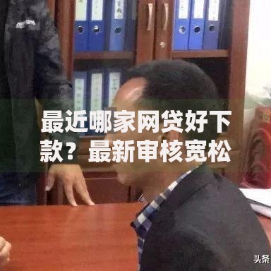 最近哪家网贷好下款？最新审核宽松平台解析