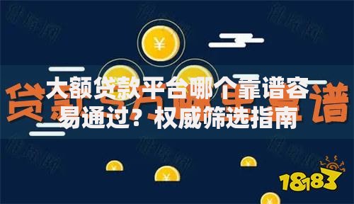 大额贷款平台哪个靠谱容易通过？权威筛选指南