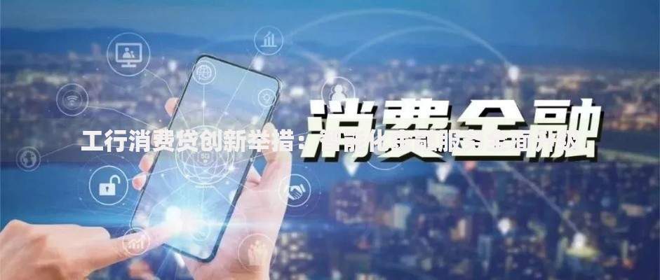 工行消费贷创新举措：智能化金融服务全面升级