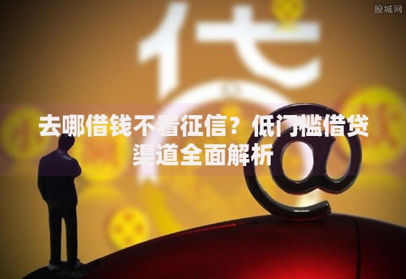 去哪借钱不看征信？低门槛借贷渠道全面解析