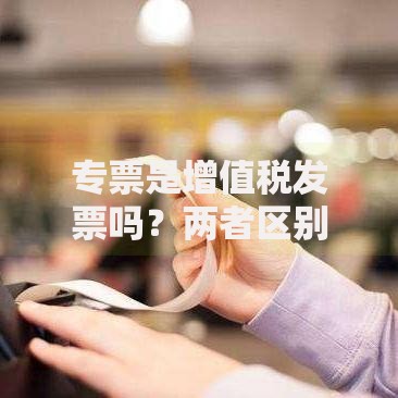 专票是增值税发票吗？两者区别与使用场景全解析