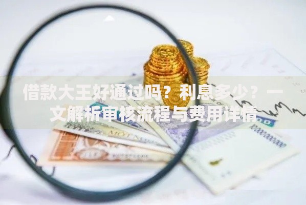 借款大王好通过吗？利息多少？一文解析审核流程与费用详情