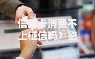 信用卡消费不上征信吗？影响贷款的真相解析