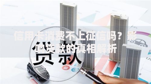 信用卡消费不上征信吗？影响贷款的真相解析