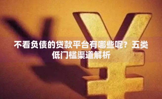 不看负债的贷款平台有哪些呢？五类低门槛渠道解析