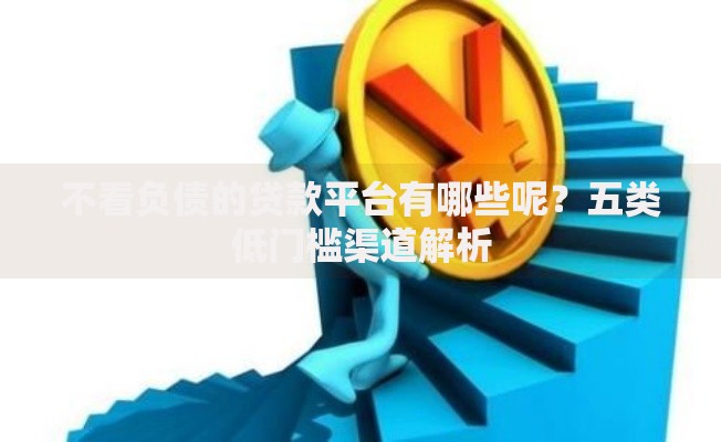 不看负债的贷款平台有哪些呢？五类低门槛渠道解析