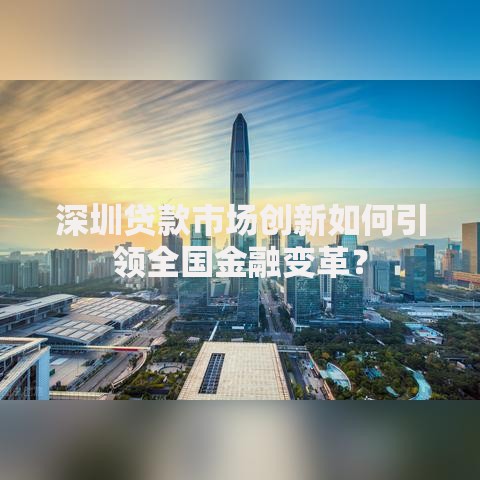 深圳贷款市场创新如何引领全国金融变革？