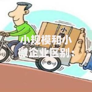 小规模和小微企业区别：搞懂这几点，经营更省心