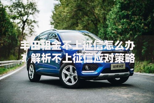丰田租金不上征信怎么办？解析不上征信应对策略