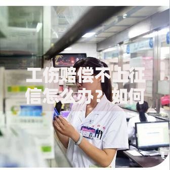 工伤赔偿不上征信怎么办？如何申请贷款解决资金难题