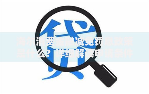 海尔消费金融减免罚息政策是什么？详细解读申请条件与流程