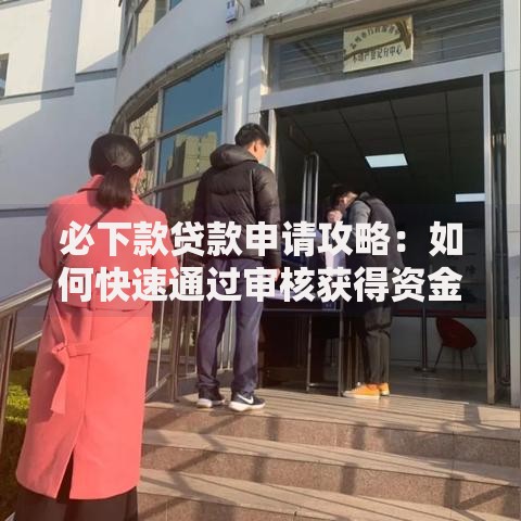 必下款贷款申请攻略：如何快速通过审核获得资金支持
