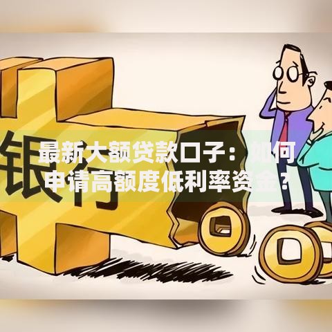 最新大额贷款口子：如何申请高额度低利率资金？