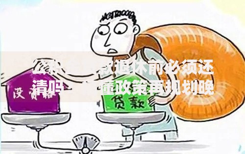 公积金贷款退休前必须还清吗？搞懂政策再规划晚年生活