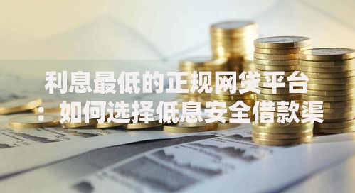 利息最低的正规网贷平台：如何选择低息安全借款渠道